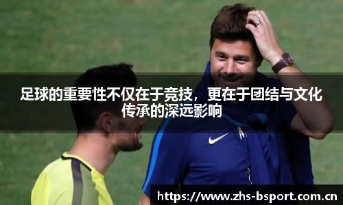 足球的重要性不仅在于竞技，更在于团结与文化传承的深远影响